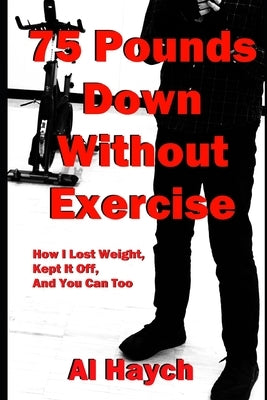 75 Pounds Down Without Exercise: How I Lost Weight, Kept It Off, and You Can Too by Haych, Al