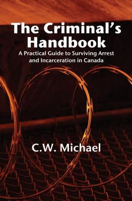 The Criminal's Handbook: A Practical Guide to Surviving Arrest and Incarceration in Canada by Michaels, Cw