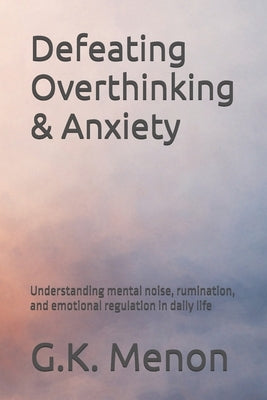 Defeating Overthinking & Anxiety: Understanding mental noise, rumination, and emotional regulation in daily life by Menon, G. K.