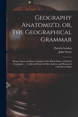 Geography Anatomiz'd, or, The Geographical Grammar: Being a Short and Exact Analysis of the Whole Body of Modern Geography ...: Collected From the Bes by Gordon, Patrick Fl 1700