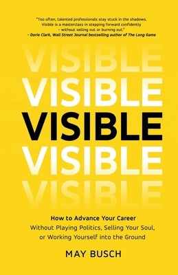 Visible: How to Advance Your Career Without Playing Politics, Selling Your Soul, or Working Yourself into the Ground by Busch, May