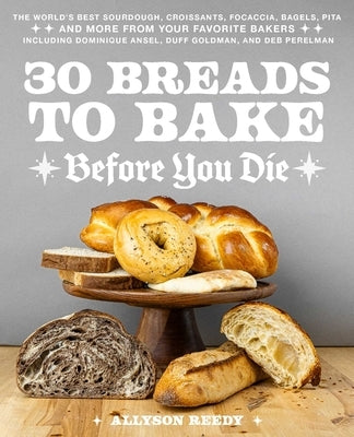 30 Breads to Bake Before You Die: The World's Best Sourdough, Croissants, Focaccia, Bagels, Pita, and More from Your Favorite Bakers (Including Domini by Reedy, Allyson