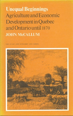 Unequal Beginnings: Agriculture and Economic Development in Quebec and Ontario Until 1870 by McCallum, John