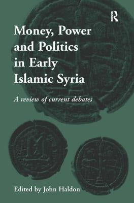 Money, Power and Politics in Early Islamic Syria: A Review of Current Debates by Haldon, John