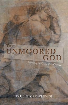 The Unmoored God: Believing in a Time of Dislocation by Crowley, Paul G.