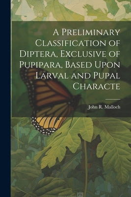 A Preliminary Classification of Diptera, Exclusive of Pupipara, Based Upon Larval and Pupal Characte by Malloch, John R.