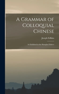 A Grammar of Colloquial Chinese: As Exhibited in the Shanghai Dialect by Edkins, Joseph