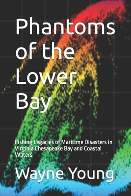 Phantoms of the Lower Bay: Fishing Legacies of Maritime Disasters in Virginia Chesapeake Bay and Coastal Waters by Rudow, Lenny