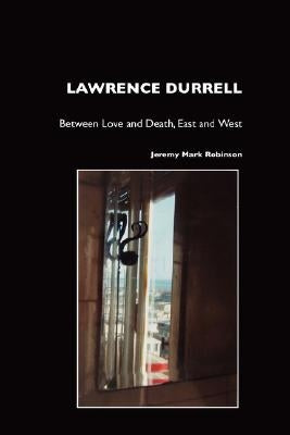 Lawrence Durrell: Between Love and Death, East and West by Robinson, Jeremy Mark
