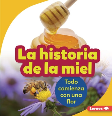 La Historia de la Miel (the Story of Honey): Todo Comienza Con Una Flor (It Starts with a Flower) by Nelson, Robin