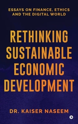 Rethinking Sustainable Economic Development: Essays On Finance, Ethics And The Digital World by Dr Kaiser Naseem