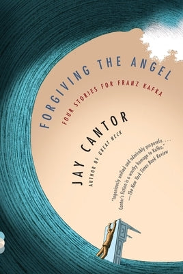 Forgiving the Angel: Four Stories for Franz Kafka by Cantor, Jay