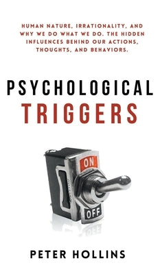 Psychological Triggers: Human Nature, Irrationality, and Why We Do What We Do. The Hidden Influences Behind Our Actions, Thoughts, and Behavio by Hollins, Peter