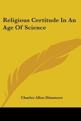 Religious Certitude In An Age Of Science by Dinsmore, Charles Allen