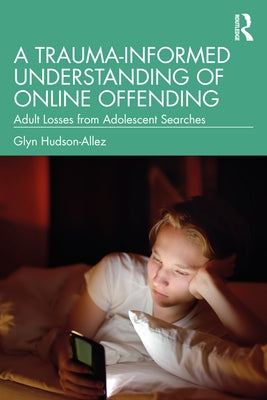A Trauma-Informed Understanding of Online Offending: Adult Losses from Adolescent Searches by Hudson-Allez, Glyn