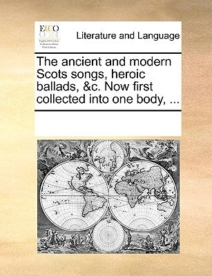 The Ancient and Modern Scots Songs, Heroic Ballads, &C. Now First Collected Into One Body, ... by Multiple Contributors