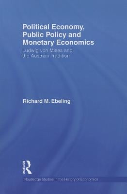 Political Economy, Public Policy and Monetary Economics: Ludwig von Mises and the Austrian Tradition by Ebeling, Richard M.