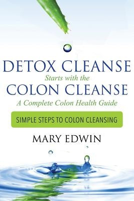 Detox Cleanse Starts with the Colon Cleanse: A Complete Colon Health Guide: Simple Steps to Colon Cleansing by Edwin, Mary