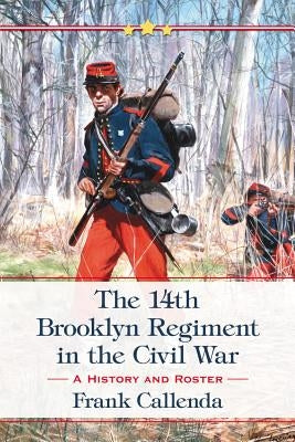 The 14th Brooklyn Regiment in the Civil War: A History and Roster by Callenda, Frank