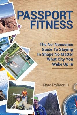 Passport Fitness: The No-Nonsense Guide To Staying In Shape No Matter What City You Wake Up In by Palmer III, Nate