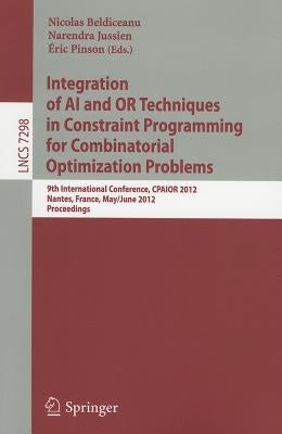 Integration of AI and OR Techniques in Constraint Programming for Combinatorial Optimization Problems: 9th International Conference, CPAIOR 2012, Nant by Beldiceanu, Nicolas