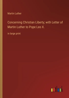Concerning Christian Liberty; with Letter of Martin Luther to Pope Leo X.: in large print by Luther, Martin