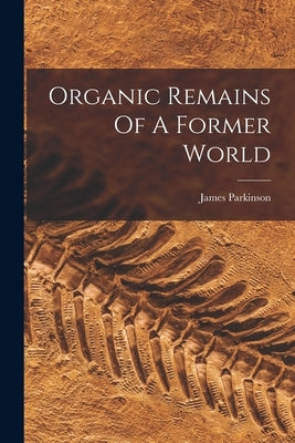 Organic Remains Of A Former World by Parkinson, James
