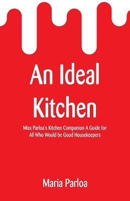 An Ideal Kitchen: Miss Parloa's Kitchen Companion A Guide for All Who Would be Good Housekeepers by Parloa, Maria