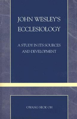 John Wesley's Ecclesiology: A Study in Its Sources and Development Volume 27 by Oh, Gwang Seok