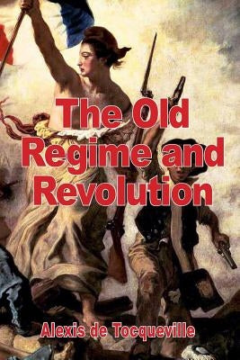 The Old Regime and the Revolution by de Tocqueville, Alexis