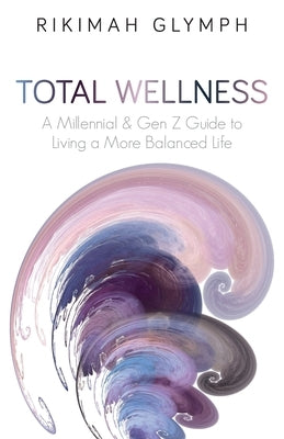 Total Wellness: A Millennial & Gen Z Guide to Living a More Balanced Life by Glymph, Rikimah