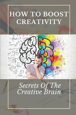 How To Boost Creativity: Secrets Of The Creative Brain: Creativity Activities by Goettsch, Catrina