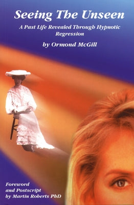 Seeing the Unseen: A Past Life Revealed Through Hypnotic Regression by McGill, Ormond