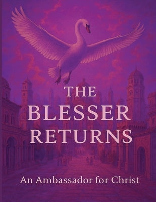 The Blesser Returns: Rediscovering Ancient Treaties, Divine Sovereignty, and the Unfolding of the Kingdom Age by For Christ, An Ambassador