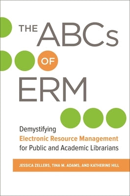 The ABCs of ERM: Demystifying Electronic Resource Management for Public and Academic Librarians by Zellers, Jessica