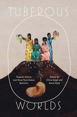 Tuberous Worlds: Vegetal Politics and More-Than-Human Relations by Ange, Olivia