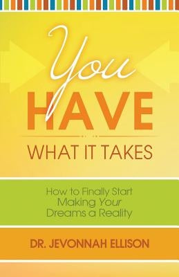 You Have What it Takes: How to Finally Start Making Your Dreams a Reality by Ellison, Jevonnah