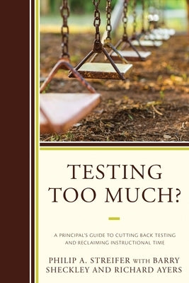Testing Too Much?: A Principal's Guide to Cutting Back Testing and Reclaiming Instructional Time by Streifer, Philip A.