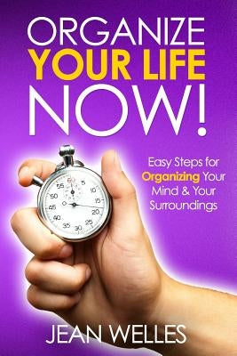 Organize Your Life NOW: Easy Steps For Organizing Your Mind & Your Surroundings by Welles, Jean
