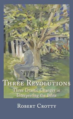 Three Revolutions: Three Drastic Changes in Interpreting the Bible by Crotty, Robert