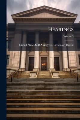 Hearings; Volume 5 by United States 60th Congress 1st Session
