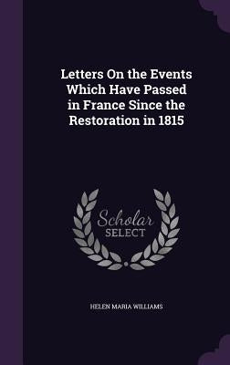 Letters On the Events Which Have Passed in France Since the Restoration in 1815 by Williams, Helen Maria