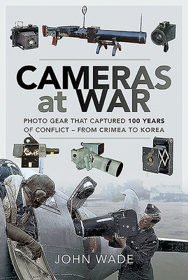 Cameras at War: Photo Gear That Captured 100 Years of Conflict - From Crimea to Korea by Wade, John