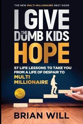 I Give The Dumb Kids Hope: 57 Life Lessons to Take You From a Life of Despair to Multi-Millionaire by Will, Brian