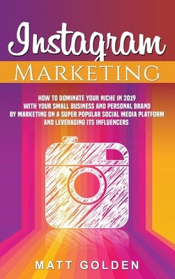 Instagram Marketing: How to Dominate Your Niche in 2019 with Your Small Business and Personal Brand by Marketing on a Super Popular Social by Golden, Matt