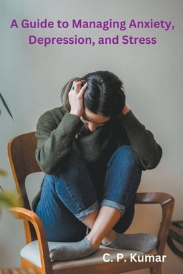 A Guide to Managing Anxiety, Depression, and Stress by Kumar, C. P.