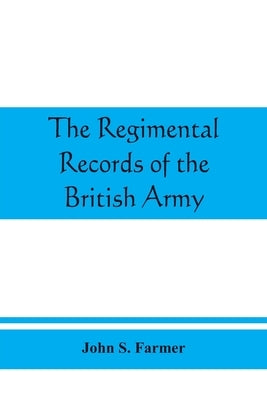 The regimental records of the British Army: a historical résumé chronologically arranged of titles, campaigns, honours, uniforms, facings, by S. Farmer, John