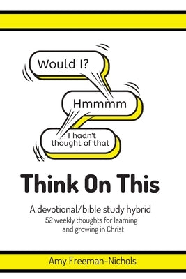 Think On This: A devotional/bible study hybrid. 52 weekly thoughts for learning and growing in Christ. by Freeman-Nichols, Amy
