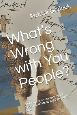 What's Wrong with You People?: A Manifesto on the Apostasy & Heresy That Is Plaguing the Church Today. by Garlock, Patrick D.