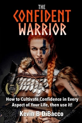 The Confident Warrior: How to Cultivate Confidence in everyday life, then use it! by B. Dibacco, Kevin